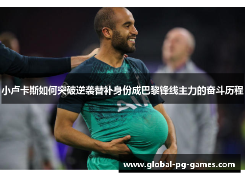 小卢卡斯如何突破逆袭替补身份成巴黎锋线主力的奋斗历程 小卢卡斯如何突破逆袭替补身份成巴黎锋线主力的奋斗历程