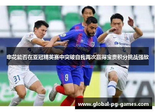 申花能否在亚冠精英赛中突破自我再次赢得宝贵积分挑战强敌 申花能否在亚冠精英赛中突破自我再次赢得宝贵积分挑战强敌