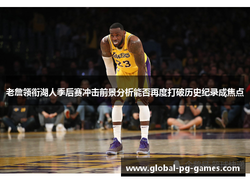 老詹领衔湖人季后赛冲击前景分析能否再度打破历史纪录成焦点