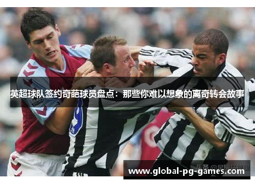 英超球队签约奇葩球员盘点：那些你难以想象的离奇转会故事