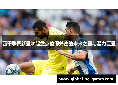 西甲联赛新星崛起盘点值得关注的未来之星与潜力巨星