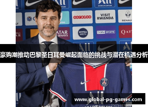 豪购潮推动巴黎圣日耳曼崛起面临的挑战与潜在机遇分析