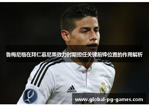 鲁梅尼格在拜仁慕尼黑效力时期担任关键前锋位置的作用解析 鲁梅尼格在拜仁慕尼黑效力时期担任关键前锋位置的作用解析