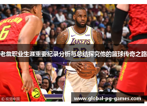 老詹职业生涯重要纪录分析与总结探究他的篮球传奇之路 老詹职业生涯重要纪录分析与总结探究他的篮球传奇之路