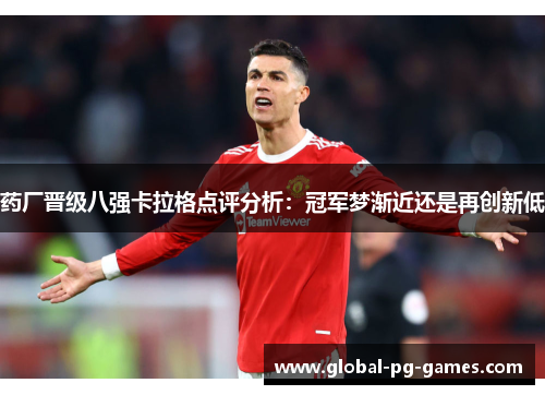 药厂晋级八强卡拉格点评分析:冠军梦渐近还是再创新低 药厂晋级八强卡拉格点评分析:冠军梦渐近还是再创新低
