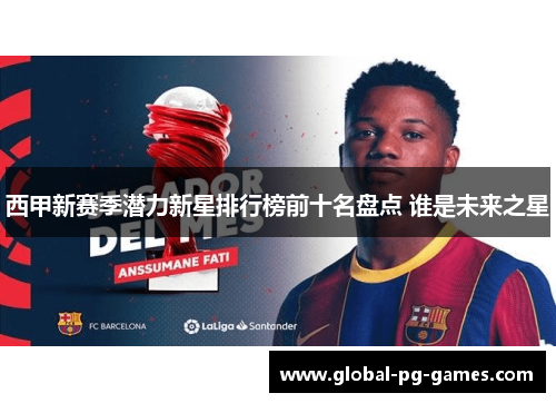 西甲新赛季潜力新星排行榜前十名盘点 谁是未来之星 西甲新赛季潜力新星排行榜前十名盘点 谁是未来之星