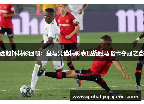 西超杯精彩回顾:皇马凭借精彩表现战胜马略卡夺冠之路 西超杯精彩回顾:皇马凭借精彩表现战胜马略卡夺冠之路