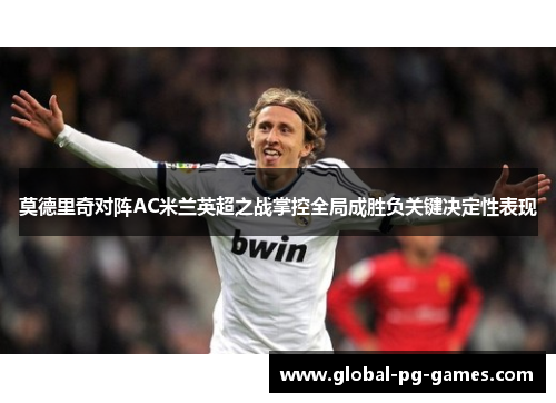莫德里奇对阵AC米兰英超之战掌控全局成胜负关键决定性表现 莫德里奇对阵AC米兰英超之战掌控全局成胜负关键决定性表现