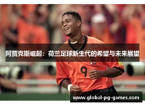 阿贾克斯崛起:荷兰足球新生代的希望与未来展望 阿贾克斯崛起:荷兰足球新生代的希望与未来展望