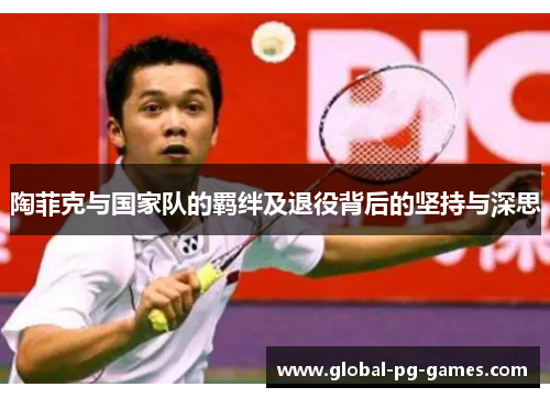 陶菲克与国家队的羁绊及退役背后的坚持与深思 陶菲克与国家队的羁绊及退役背后的坚持与深思
