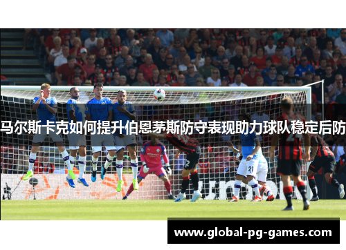 马尔斯卡克如何提升伯恩茅斯防守表现助力球队稳定后防