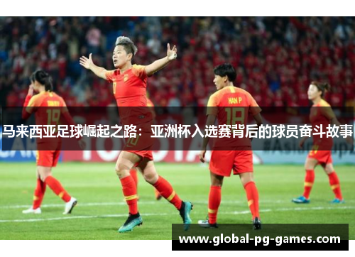 马来西亚足球崛起之路：亚洲杯入选赛背后的球员奋斗故事